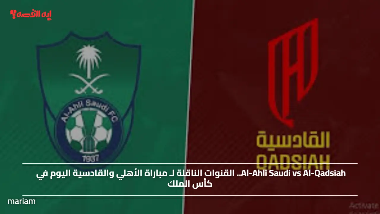 Al-Ahli Saudi vs Al-Qadsiah.. القنوات الناقلة لـ مباراة الأهلي والقادسية اليوم في كأس الملك